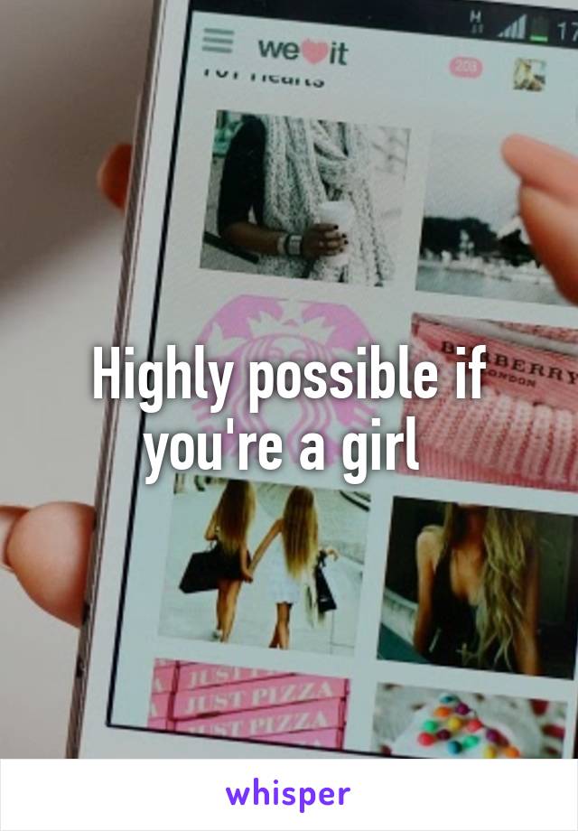 Highly possible if you're a girl 