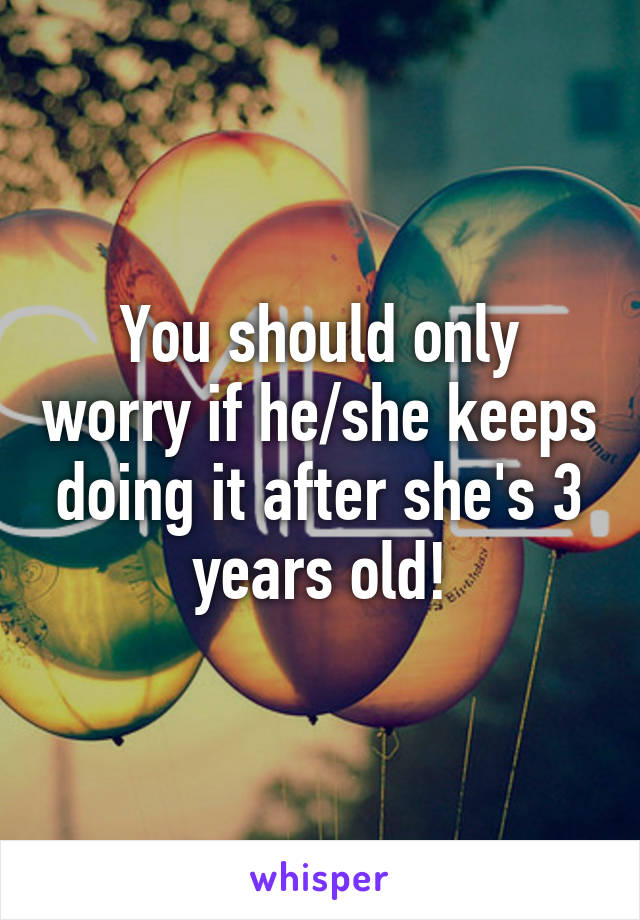 You should only worry if he/she keeps doing it after she's 3 years old!