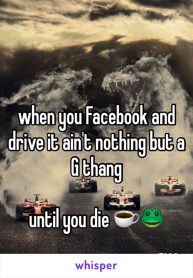 when you Facebook and drive it ain't nothing but a G thang

until you die ☕️🐸