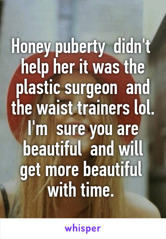 Honey puberty  didn't  help her it was the plastic surgeon  and the waist trainers lol. I'm  sure you are beautiful  and will get more beautiful  with time. 