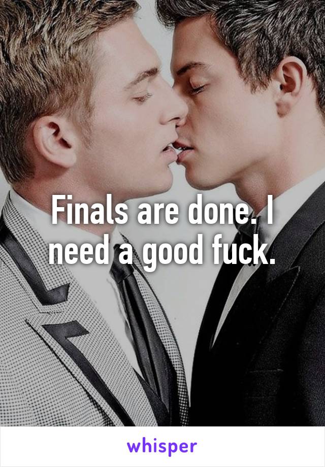 Finals are done. I need a good fuck.