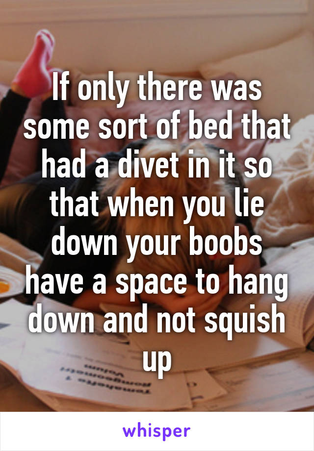 If only there was some sort of bed that had a divet in it so that when you lie down your boobs have a space to hang down and not squish up