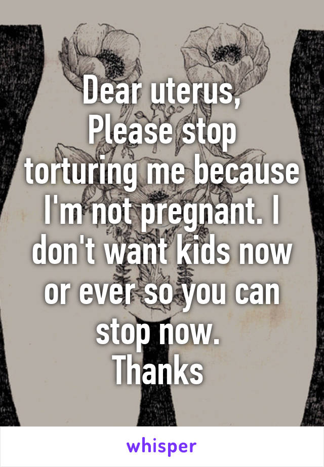 Dear uterus,
Please stop torturing me because I'm not pregnant. I don't want kids now or ever so you can stop now. 
Thanks 