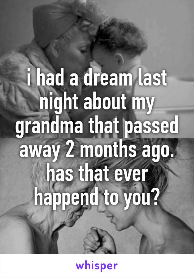 i had a dream last night about my grandma that passed away 2 months ago. has that ever happend to you?