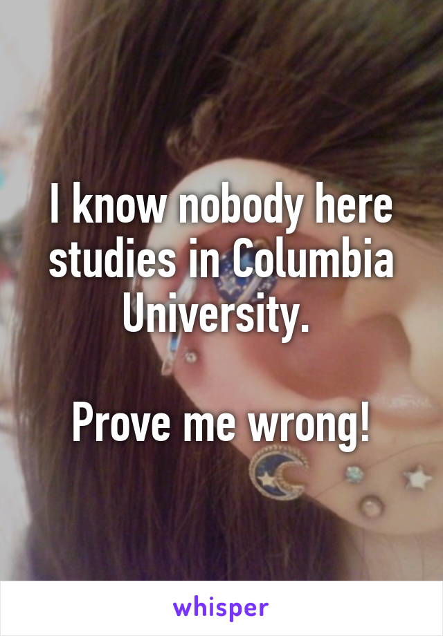 I know nobody here studies in Columbia University. 

Prove me wrong!