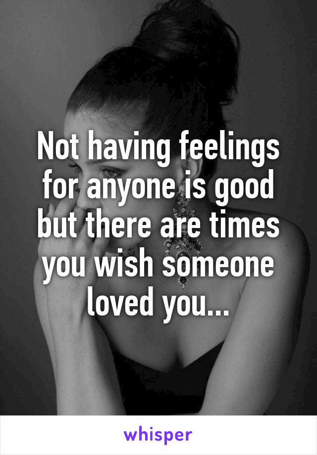 Not having feelings for anyone is good but there are times you wish someone loved you...