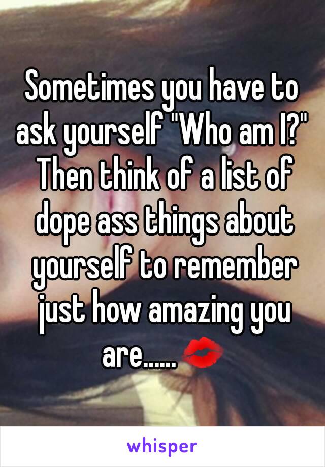 Sometimes you have to ask yourself "Who am I?"  Then think of a list of dope ass things about yourself to remember just how amazing you are......💋