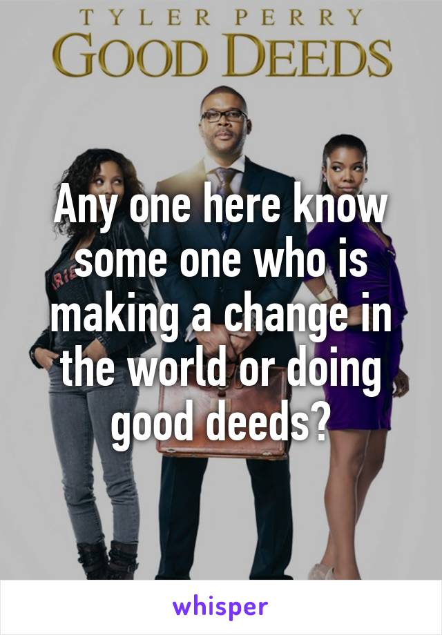 Any one here know some one who is making a change in the world or doing good deeds?