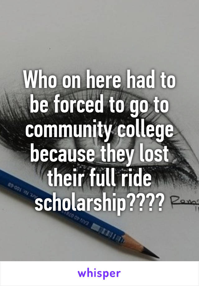 Who on here had to be forced to go to community college because they lost their full ride scholarship????