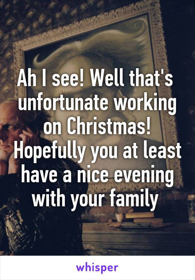 Ah I see! Well that's  unfortunate working on Christmas! Hopefully you at least have a nice evening with your family 