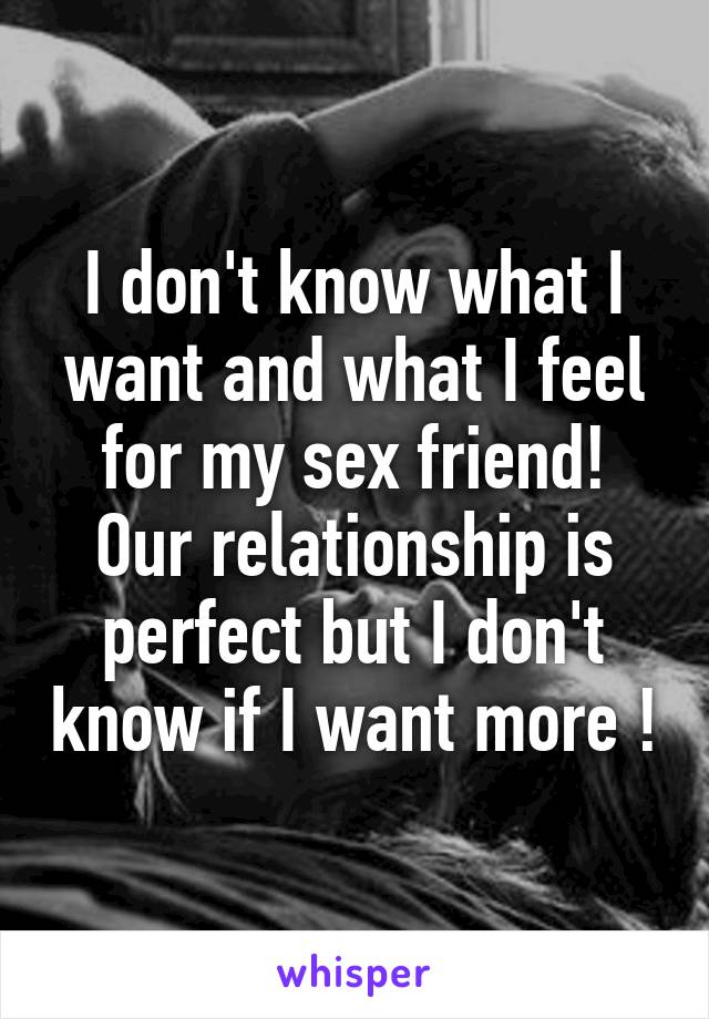 I don't know what I want and what I feel for my sex friend! Our relationship is perfect but I don't know if I want more !