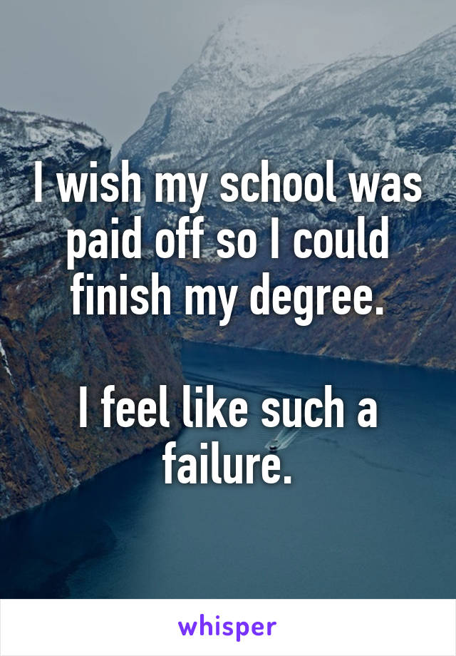 I wish my school was paid off so I could finish my degree.

I feel like such a failure.