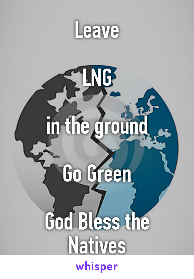 Leave

LNG

in the ground

Go Green

God Bless the Natives