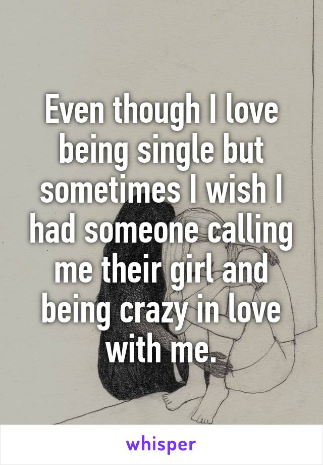 Even though I love being single but sometimes I wish I had someone calling me their girl and being crazy in love with me.