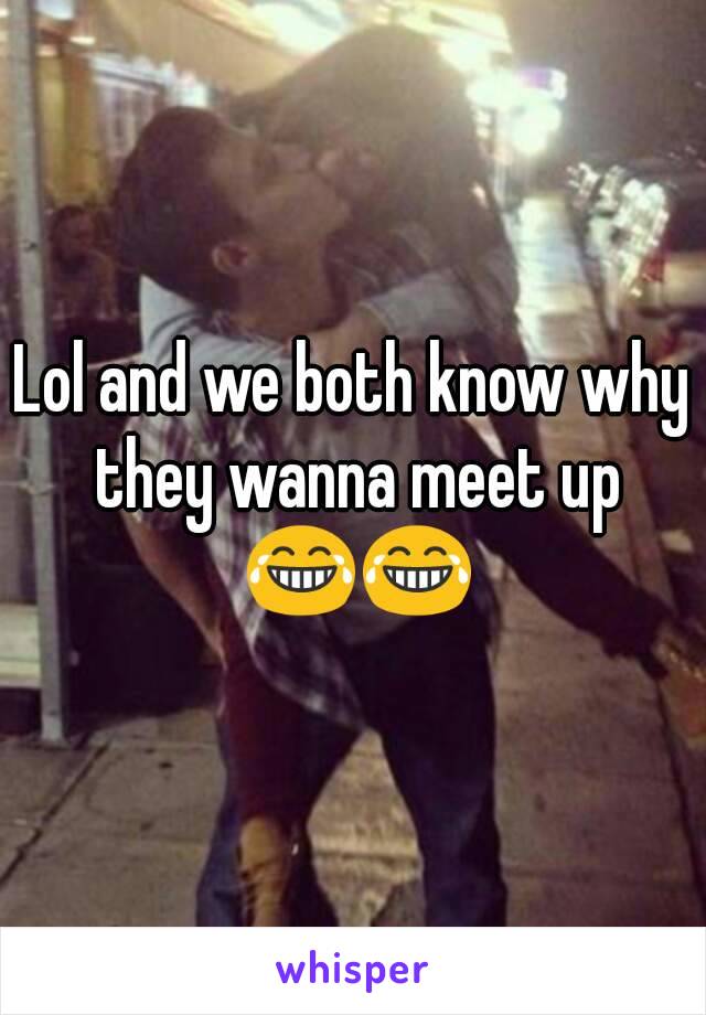 Lol and we both know why they wanna meet up 😂😂