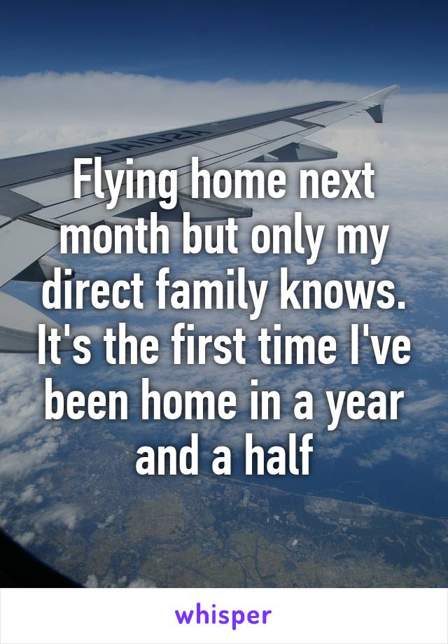 Flying home next month but only my direct family knows. It's the first time I've been home in a year and a half