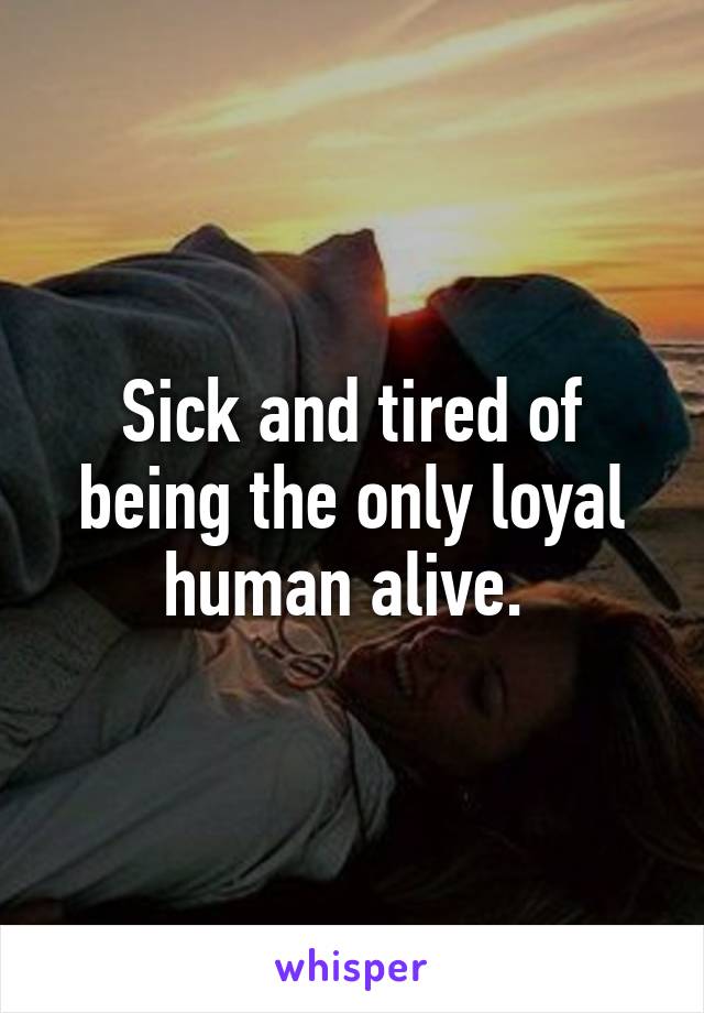 Sick and tired of being the only loyal human alive. 