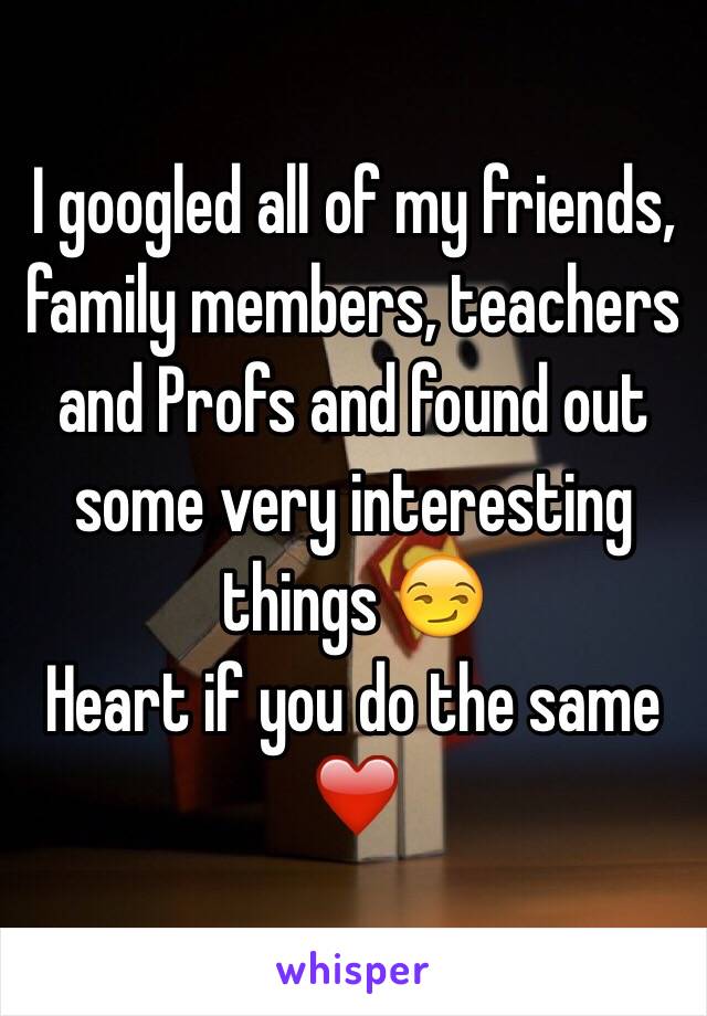 I googled all of my friends, family members, teachers and Profs and found out some very interesting things 😏 
Heart if you do the same ❤️