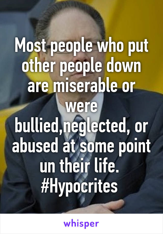 Most people who put other people down are miserable or were bullied,neglected, or abused at some point un their life. 
#Hypocrites 