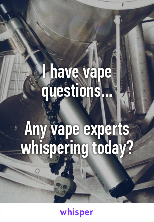 I have vape questions...

Any vape experts whispering today?