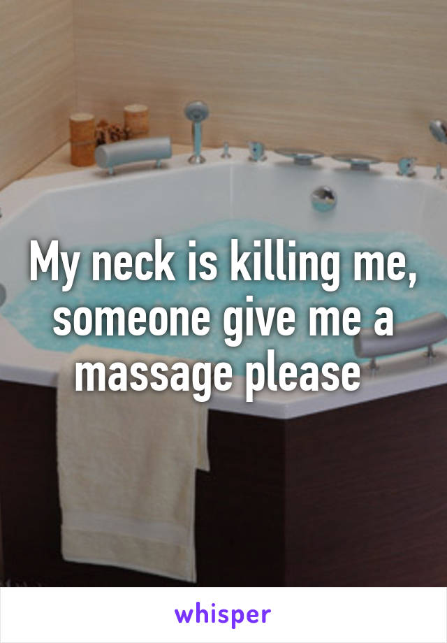 My neck is killing me, someone give me a massage please 