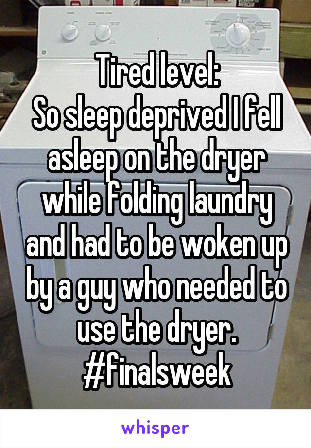 Tired level:
So sleep deprived I fell asleep on the dryer while folding laundry and had to be woken up by a guy who needed to use the dryer.
#finalsweek