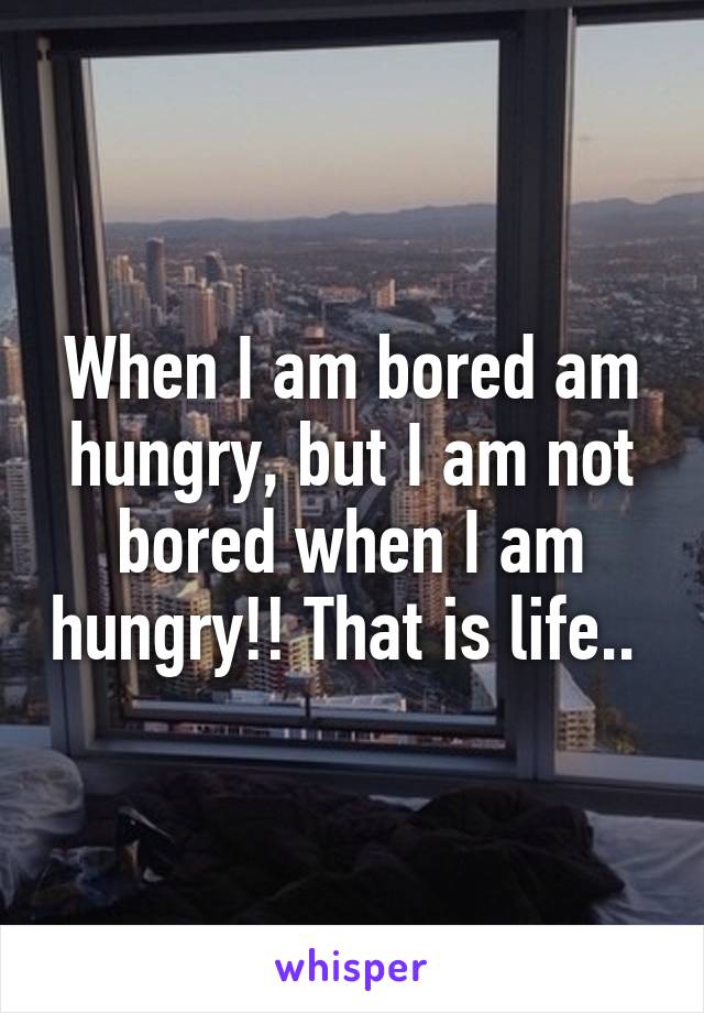 When I am bored am hungry, but I am not bored when I am hungry!! That is life.. 