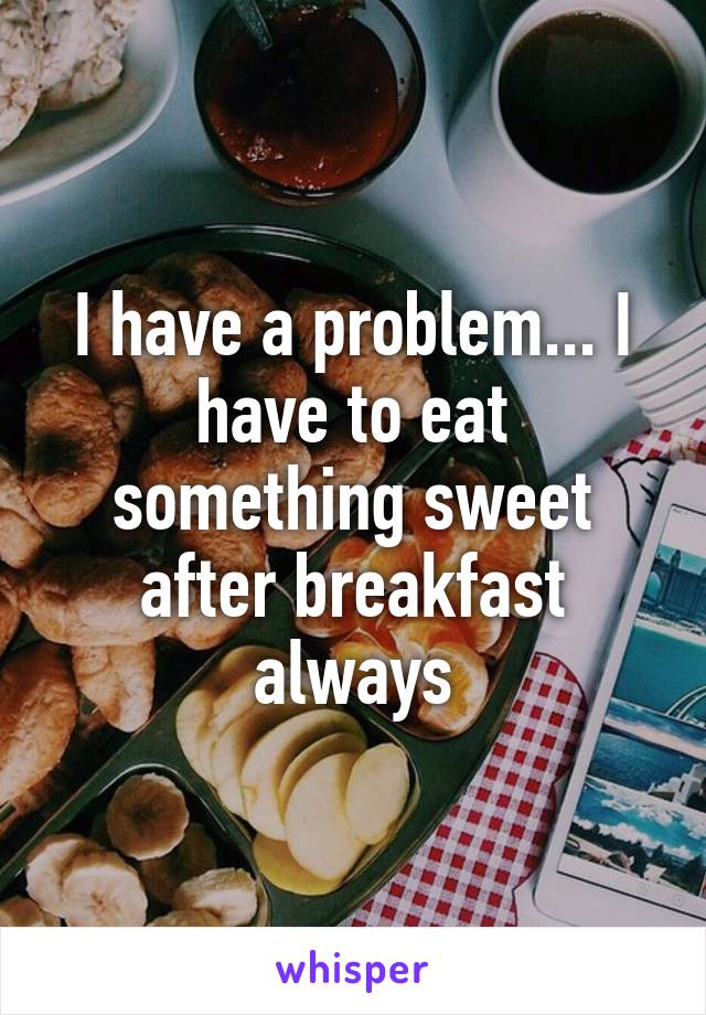 I have a problem... I have to eat something sweet after breakfast always