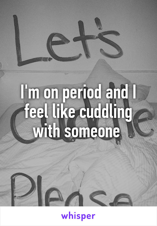 I'm on period and I feel like cuddling with someone 