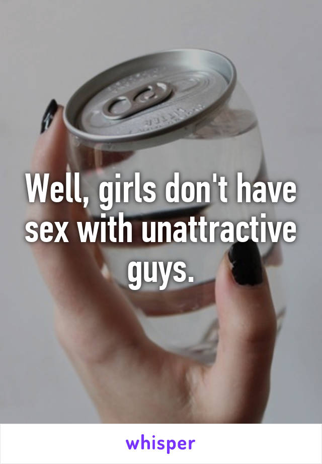 Well, girls don't have sex with unattractive guys.