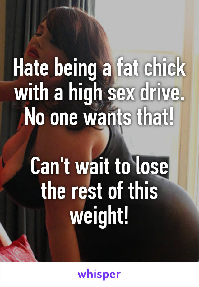 Hate being a fat chick with a high sex drive.
No one wants that!

Can't wait to lose the rest of this weight!