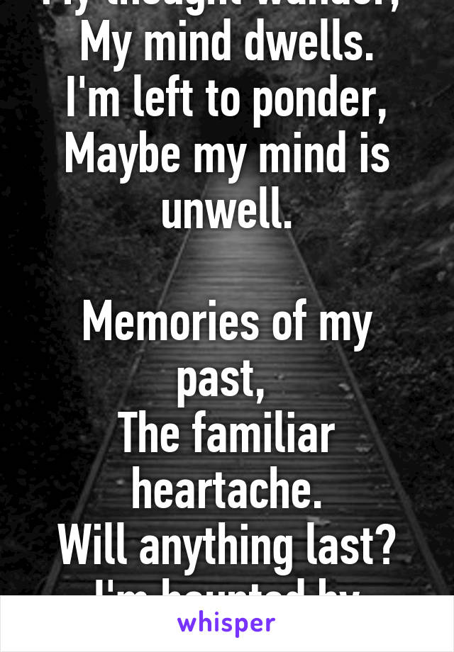 My thought wander, 
My mind dwells.
I'm left to ponder,
Maybe my mind is unwell.

Memories of my past, 
The familiar heartache.
Will anything last?
I'm haunted by heartbreak.