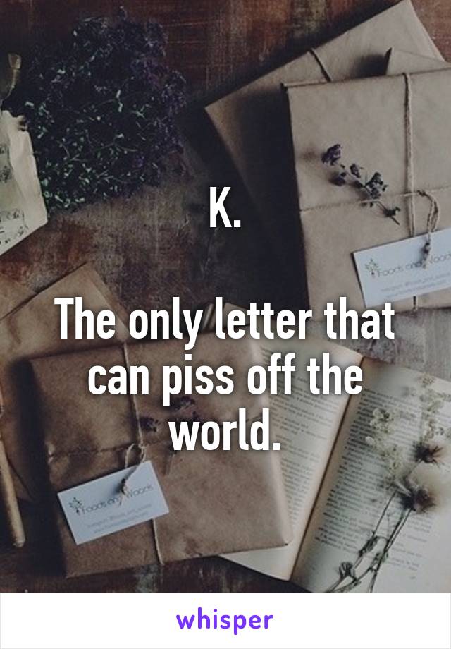 K.

The only letter that can piss off the world.