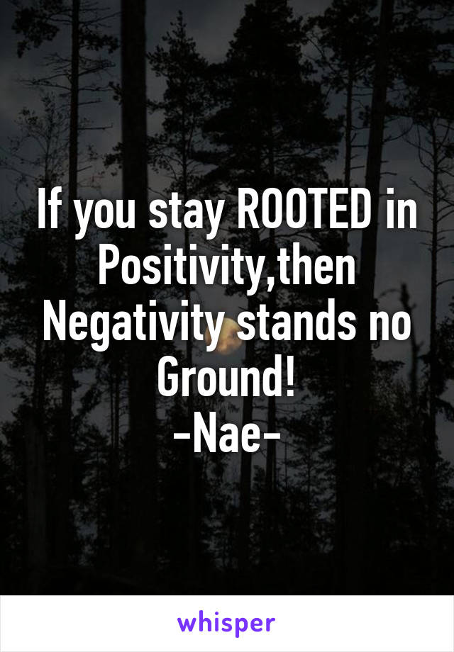 If you stay ROOTED in Positivity,then Negativity stands no Ground!
-Nae-