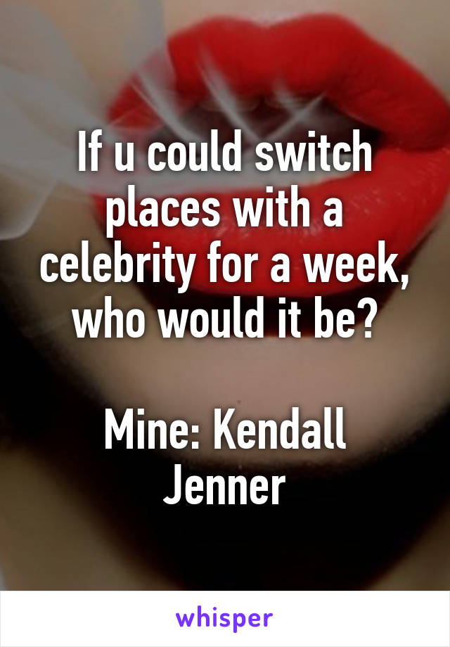 If u could switch places with a celebrity for a week, who would it be?

Mine: Kendall Jenner