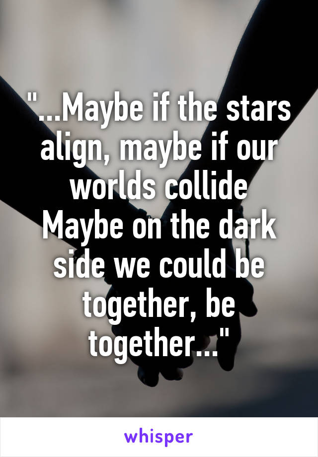 "...Maybe if the stars align, maybe if our worlds collide
Maybe on the dark side we could be together, be together..."