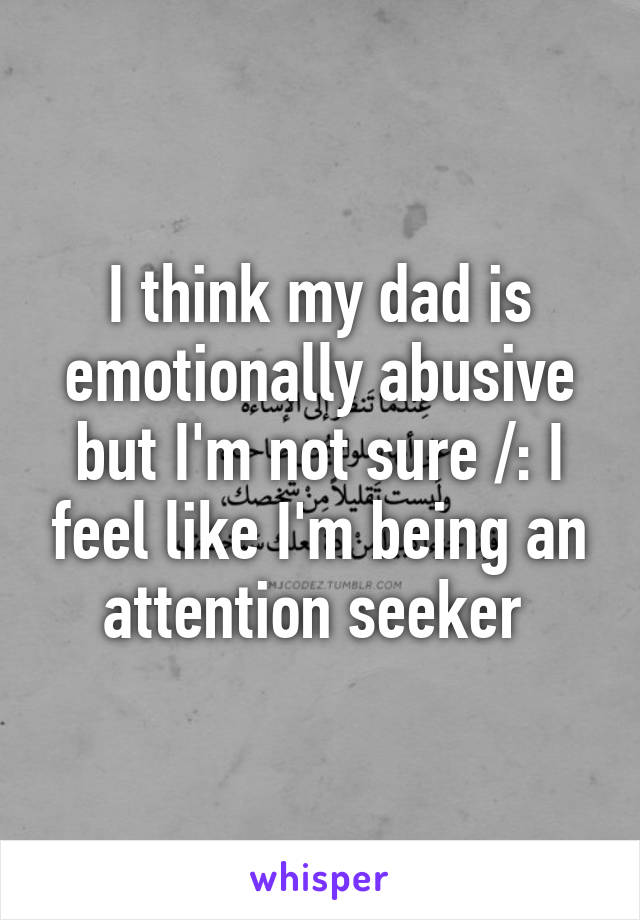 I think my dad is emotionally abusive but I'm not sure /: I feel like I'm being an attention seeker 