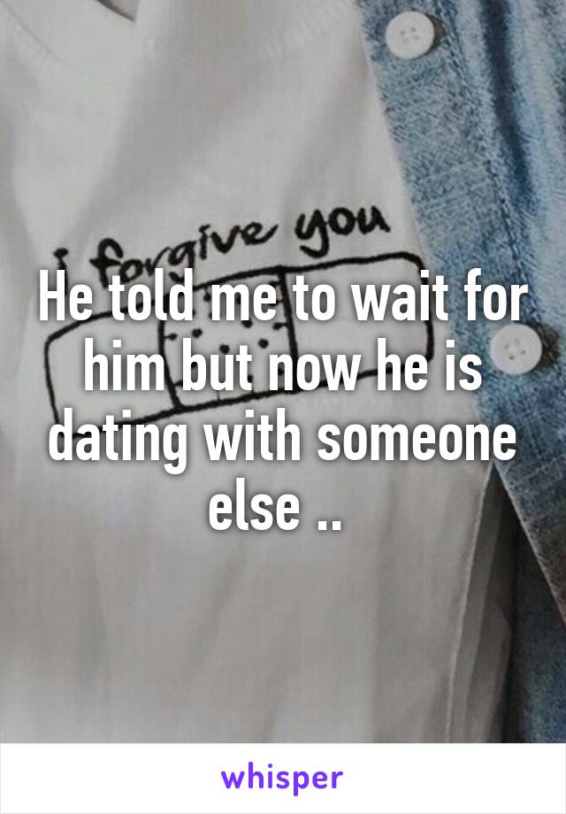 He told me to wait for him but now he is dating with someone else .. 