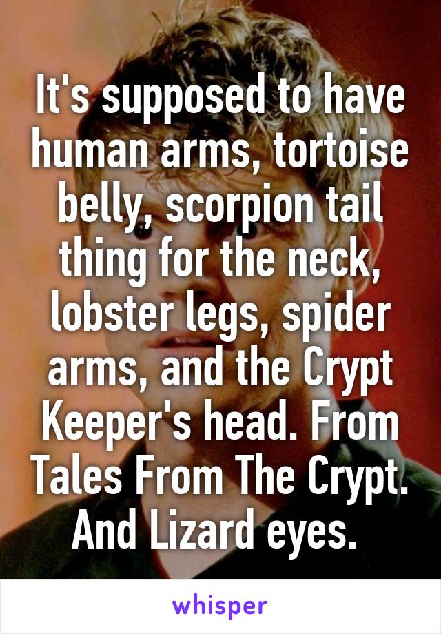 It's supposed to have human arms, tortoise belly, scorpion tail thing for the neck, lobster legs, spider arms, and the Crypt Keeper's head. From Tales From The Crypt. And Lizard eyes. 