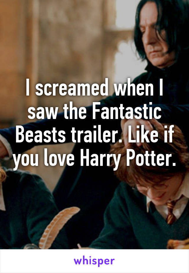 I screamed when I saw the Fantastic Beasts trailer. Like if you love Harry Potter. 