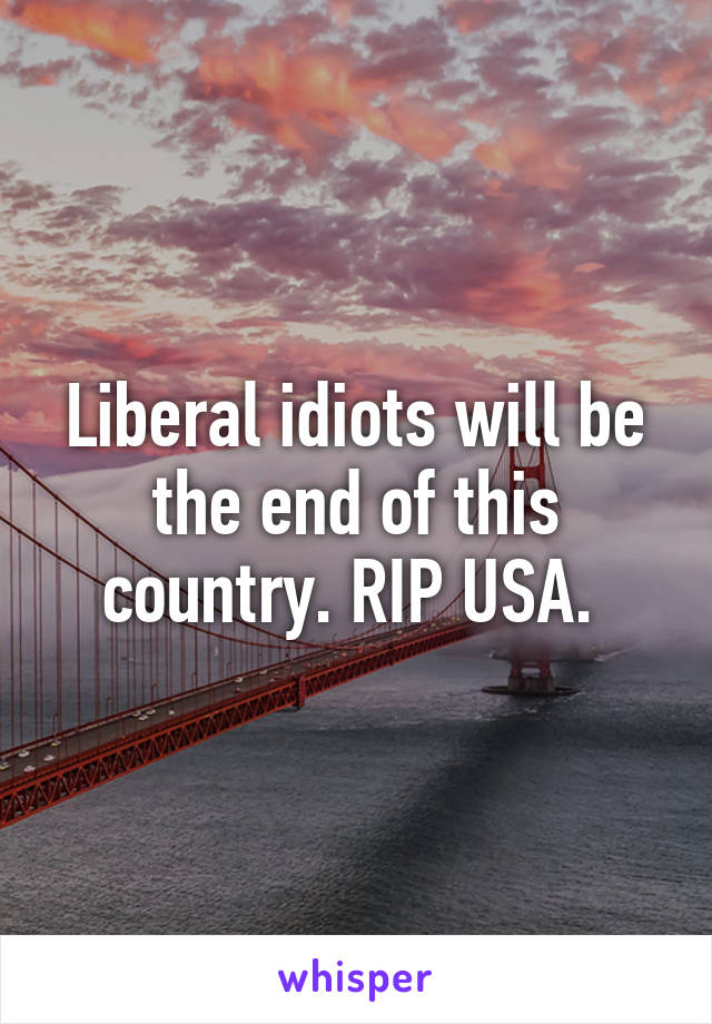 Liberal idiots will be the end of this country. RIP USA. 