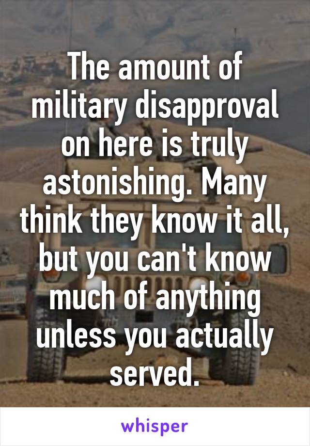 The amount of military disapproval on here is truly astonishing. Many think they know it all, but you can't know much of anything unless you actually served.