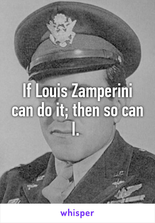 If Louis Zamperini can do it; then so can I. 