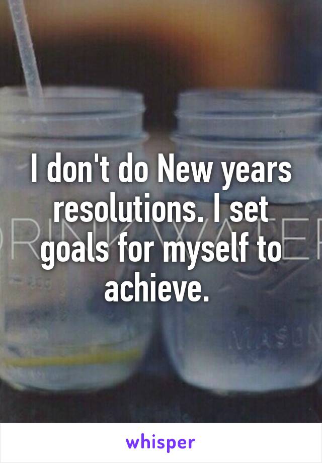 I don't do New years resolutions. I set goals for myself to achieve. 