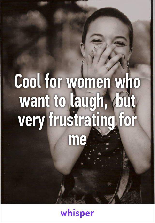 Cool for women who want to laugh,  but very frustrating for me