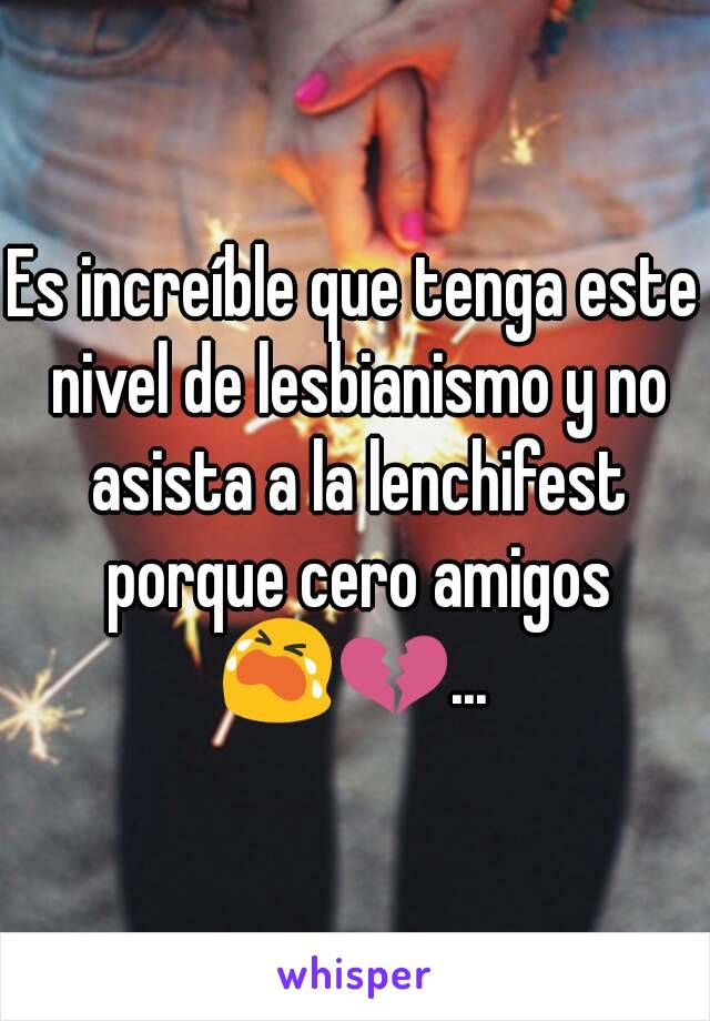 Es increíble que tenga este nivel de lesbianismo y no asista a la lenchifest porque cero amigos 😭💔... 