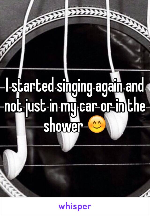 I started singing again and not just in my car or in the shower 😊