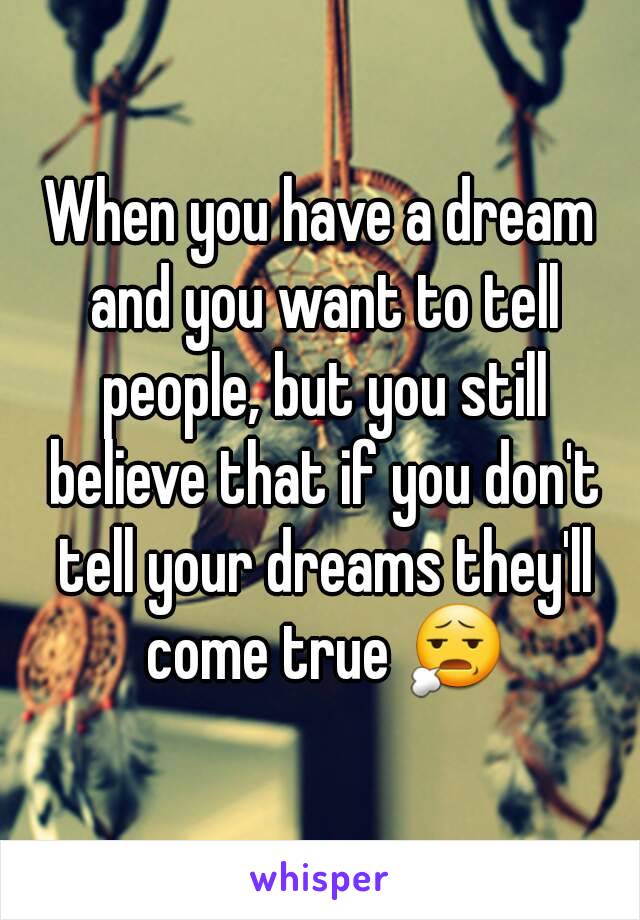 When you have a dream and you want to tell people, but you still believe that if you don't tell your dreams they'll come true 😧