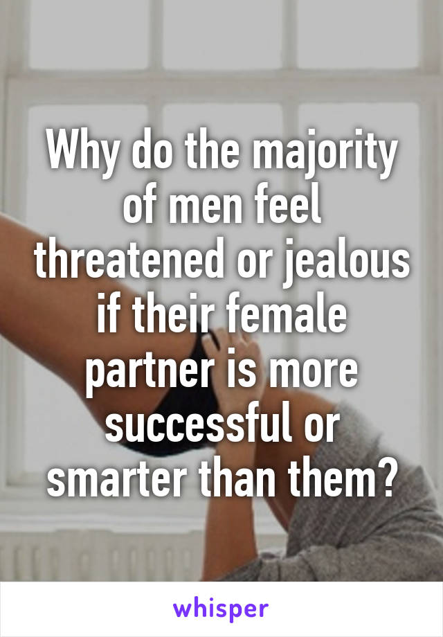 Why do the majority of men feel threatened or jealous if their female partner is more successful or smarter than them?