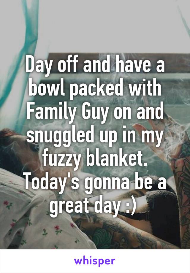 Day off and have a bowl packed with Family Guy on and snuggled up in my fuzzy blanket. Today's gonna be a great day :) 